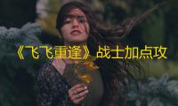 《飞飞重逢》战士加点攻略